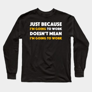Just Because I'm Going to Work Doesn't Mean I'm Going to Work Long Sleeve T-Shirt